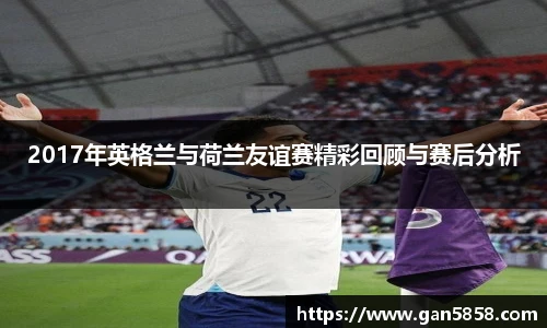 2017年英格兰与荷兰友谊赛精彩回顾与赛后分析