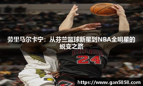劳里马尔卡宁：从芬兰篮球新星到NBA全明星的蜕变之路