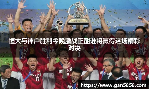 恒大与神户胜利今晚激战正酣谁将赢得这场精彩对决